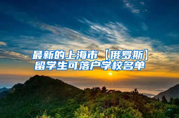 最新的上海市【俄罗斯】留学生可落户学校名单