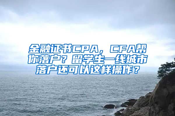 金融证书CPA，CFA帮你落户？留学生一线城市落户还可以这样操作？