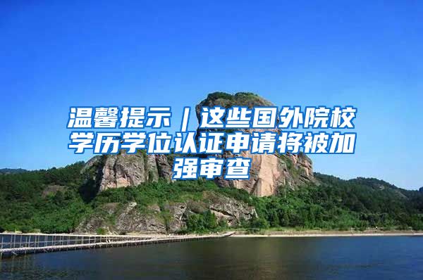 温馨提示︱这些国外院校学历学位认证申请将被加强审查