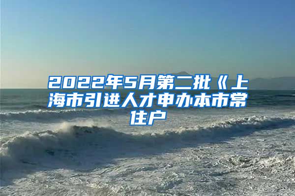 2022年5月第二批《上海市引进人才申办本市常住户