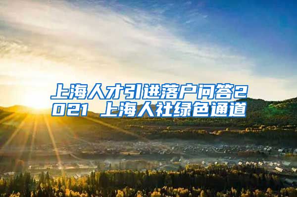 上海人才引进落户问答2021 上海人社绿色通道