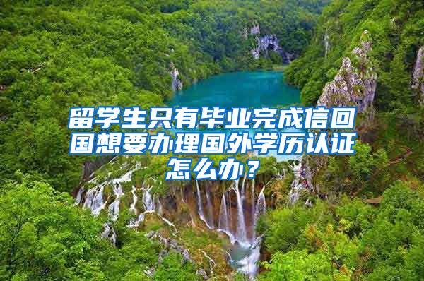 留学生只有毕业完成信回国想要办理国外学历认证怎么办？