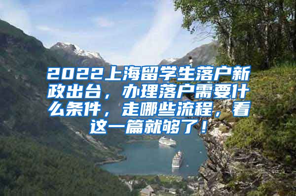 2022上海留学生落户新政出台，办理落户需要什么条件，走哪些流程，看这一篇就够了！