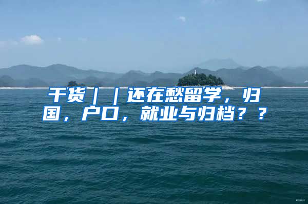 干货｜｜还在愁留学，归国，户口，就业与归档？？