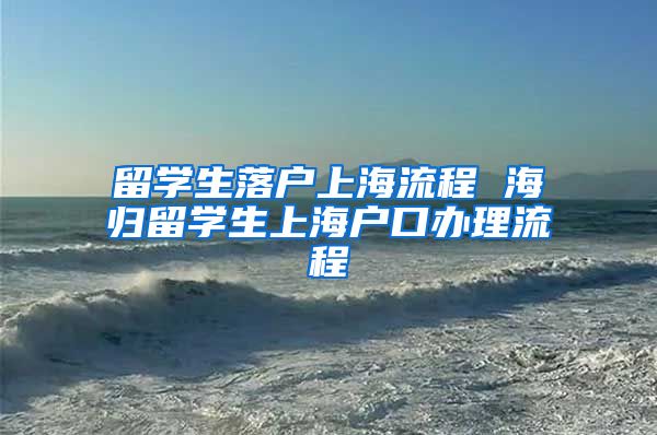 留学生落户上海流程 海归留学生上海户口办理流程