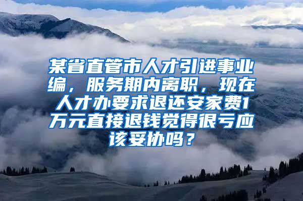 某省直管市人才引进事业编，服务期内离职，现在人才办要求退还安家费1万元直接退钱觉得很亏应该妥协吗？