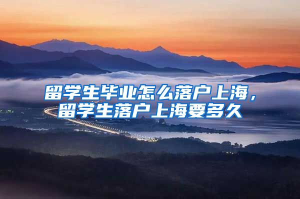 留学生毕业怎么落户上海，留学生落户上海要多久