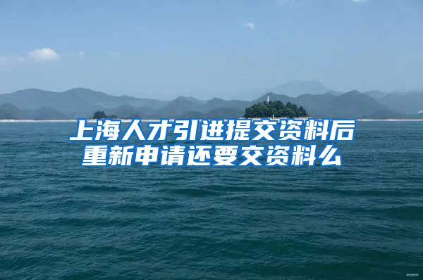 上海人才引进提交资料后重新申请还要交资料么