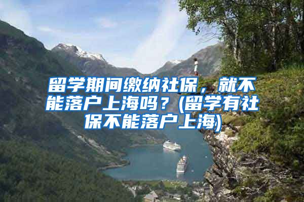 留学期间缴纳社保，就不能落户上海吗？(留学有社保不能落户上海)