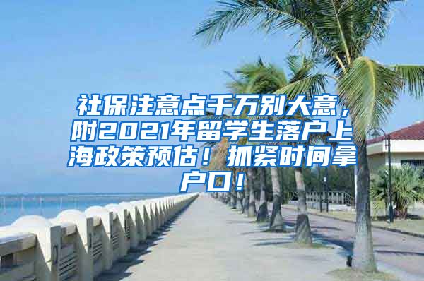 社保注意点千万别大意，附2021年留学生落户上海政策预估！抓紧时间拿户口！