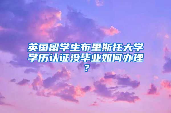 英国留学生布里斯托大学学历认证没毕业如何办理？