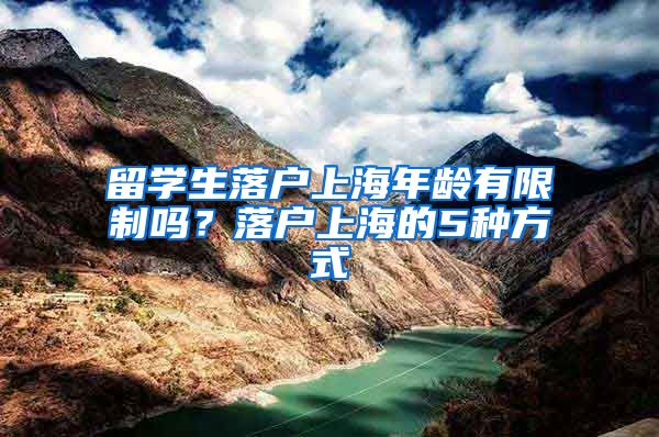 留学生落户上海年龄有限制吗？落户上海的5种方式