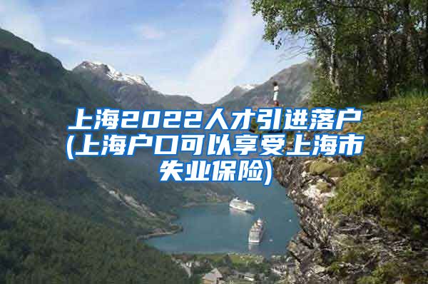 上海2022人才引进落户(上海户口可以享受上海市失业保险)