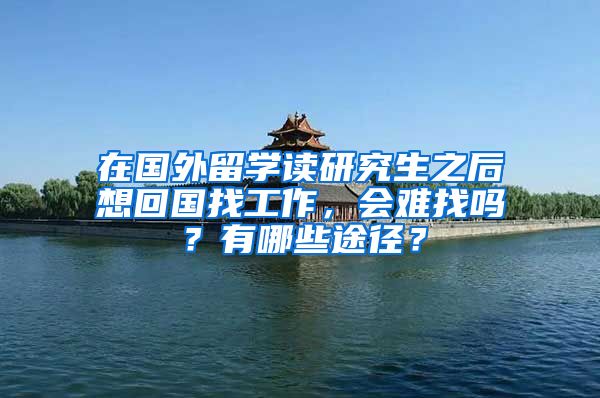 在国外留学读研究生之后想回国找工作，会难找吗？有哪些途径？