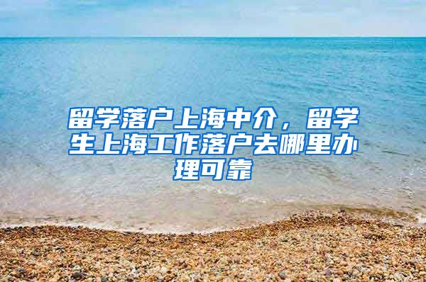 留学落户上海中介，留学生上海工作落户去哪里办理可靠