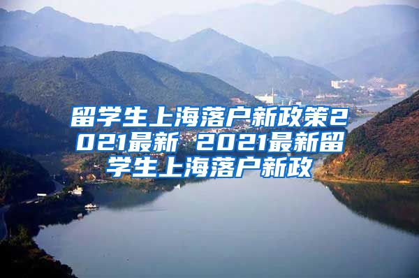 留学生上海落户新政策2021最新 2021最新留学生上海落户新政