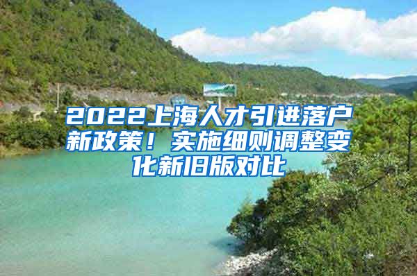 2022上海人才引进落户新政策！实施细则调整变化新旧版对比