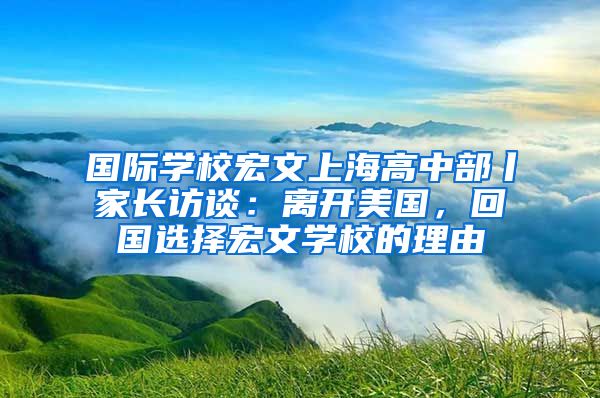 国际学校宏文上海高中部丨家长访谈：离开美国，回国选择宏文学校的理由