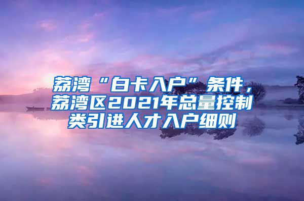 荔湾“白卡入户”条件，荔湾区2021年总量控制类引进人才入户细则