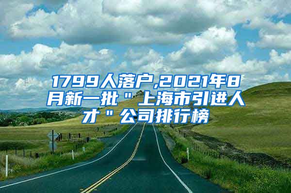 1799人落户,2021年8月新一批＂上海市引进人才＂公司排行榜