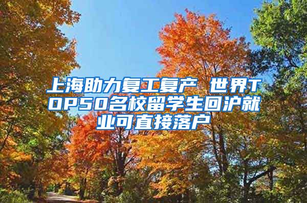 上海助力复工复产 世界TOP50名校留学生回沪就业可直接落户