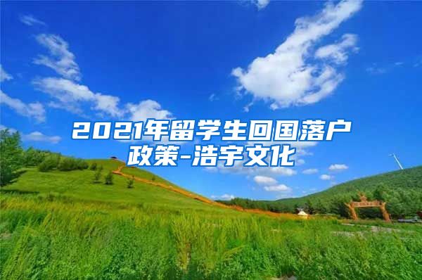 2021年留学生回国落户政策-浩宇文化