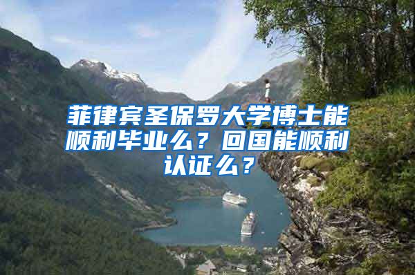 菲律宾圣保罗大学博士能顺利毕业么？回国能顺利认证么？