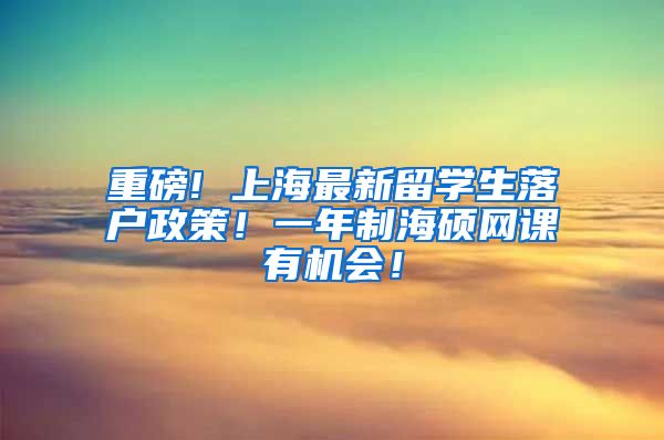 重磅! 上海最新留学生落户政策！一年制海硕网课有机会！