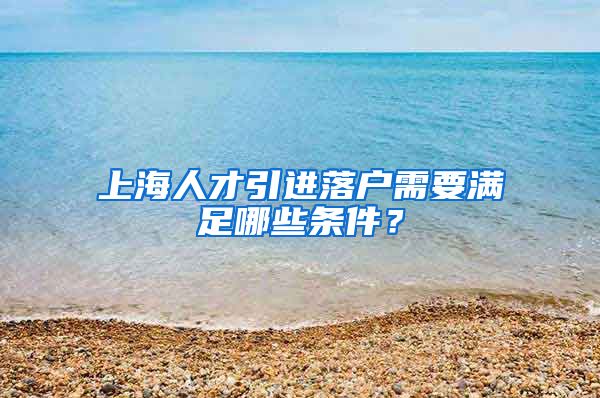 上海人才引进落户需要满足哪些条件？