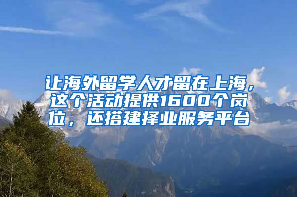 让海外留学人才留在上海，这个活动提供1600个岗位，还搭建择业服务平台