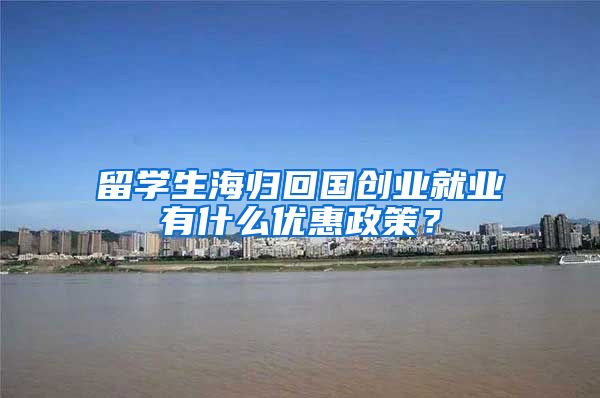 留学生海归回国创业就业有什么优惠政策？