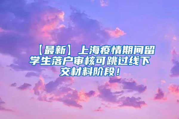 【最新】上海疫情期间留学生落户审核可跳过线下交材料阶段！