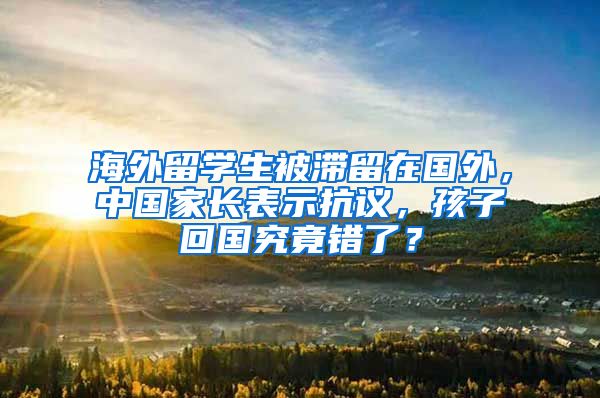 海外留学生被滞留在国外，中国家长表示抗议，孩子回国究竟错了？