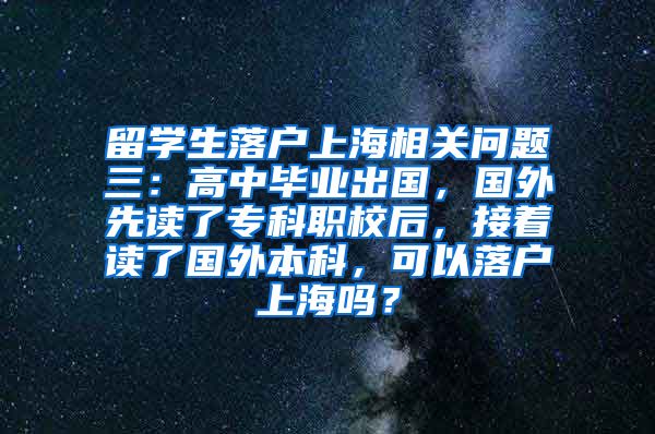 留学生落户上海相关问题三：高中毕业出国，国外先读了专科职校后，接着读了国外本科，可以落户上海吗？