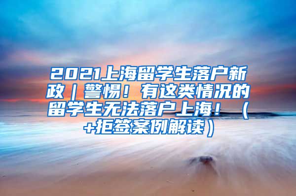 2021上海留学生落户新政｜警惕！有这类情况的留学生无法落户上海！（+拒签案例解读）