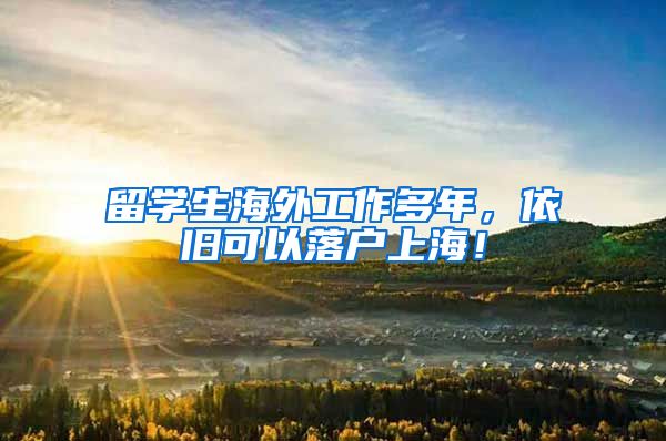 留学生海外工作多年，依旧可以落户上海！