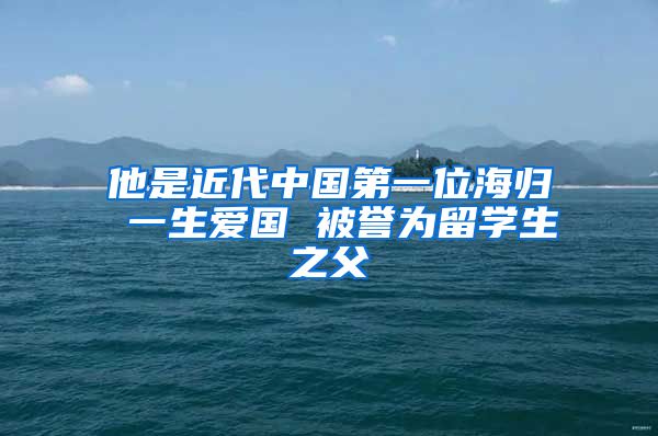 他是近代中国第一位海归 一生爱国 被誉为留学生之父