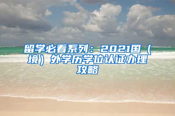 留学必看系列：2021国（境）外学历学位认证办理攻略