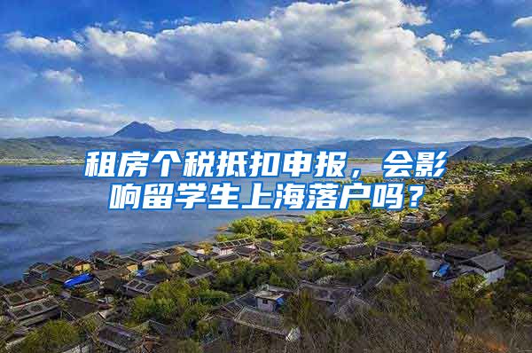 租房个税抵扣申报，会影响留学生上海落户吗？