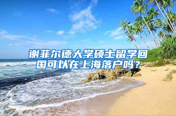 谢菲尔德大学硕士留学回国可以在上海落户吗？