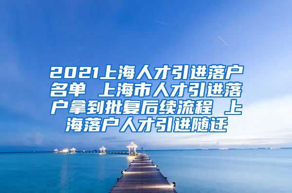 2021上海人才引进落户名单 上海市人才引进落户拿到批复后续流程 上海落户人才引进随迁