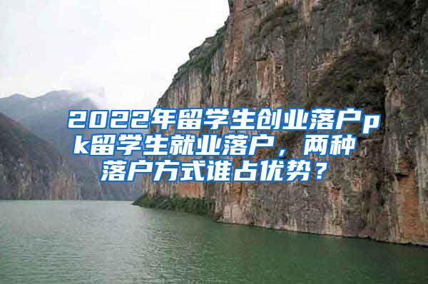 2022年留学生创业落户pk留学生就业落户，两种落户方式谁占优势？