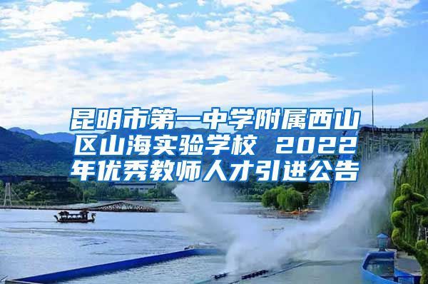 昆明市第一中学附属西山区山海实验学校 2022年优秀教师人才引进公告