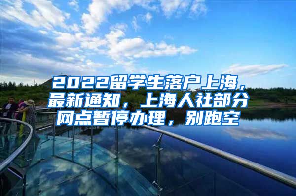 2022留学生落户上海，最新通知，上海人社部分网点暂停办理，别跑空