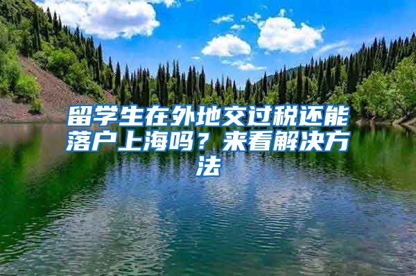 留学生在外地交过税还能落户上海吗？来看解决方法