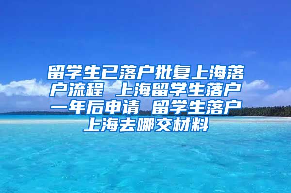 留学生已落户批复上海落户流程 上海留学生落户一年后申请 留学生落户上海去哪交材料