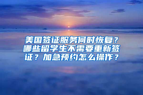 美国签证服务何时恢复？哪些留学生不需要重新签证？加急预约怎么操作？