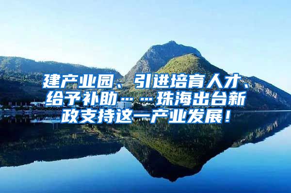 建产业园、引进培育人才、给予补助……珠海出台新政支持这一产业发展！