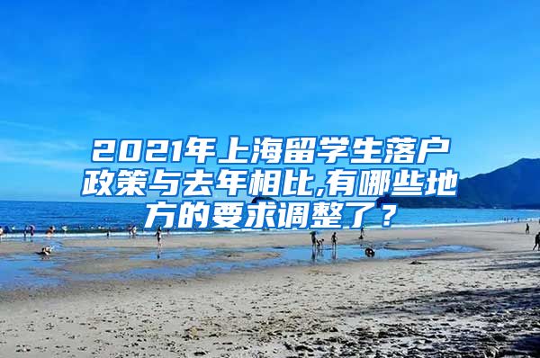 2021年上海留学生落户政策与去年相比,有哪些地方的要求调整了？