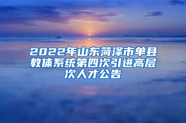 2022年山东菏泽市单县教体系统第四次引进高层次人才公告